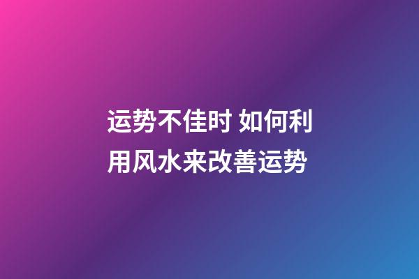 运势不佳时 如何利用风水来改善运势